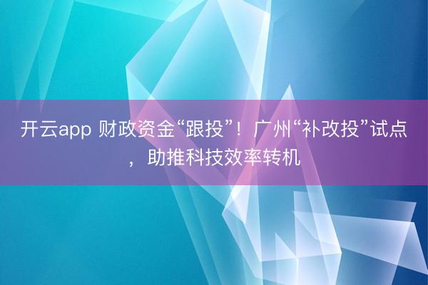 开云app 财政资金“跟投”!广州“补改投”试点,助推科技效率转机