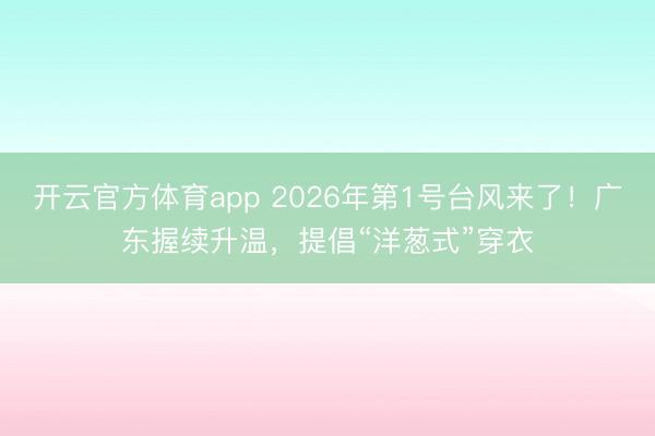 开云官方体育app 2026年第1号台风来了！广东握续升温，提倡“洋葱式”穿衣