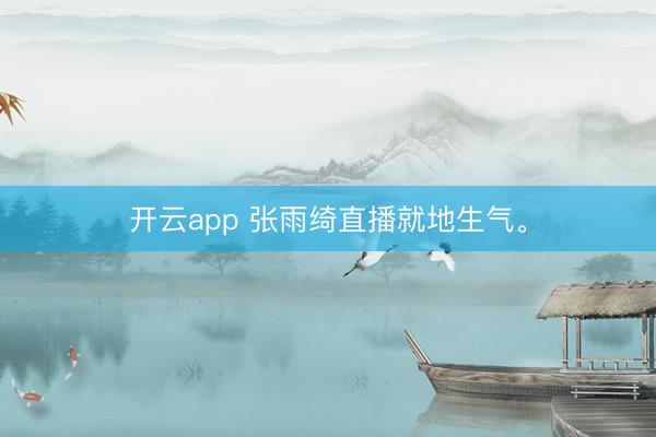 开云app 张雨绮直播就地生气。