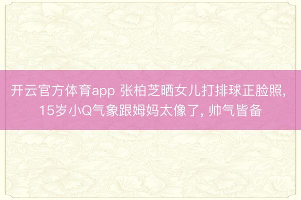 开云官方体育app 张柏芝晒女儿打排球正脸照， 15岁小Q气象跟姆妈太像了， 帅气皆备