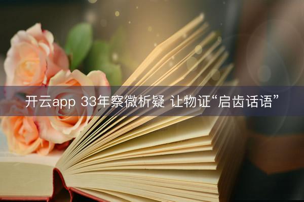 开云app 33年察微析疑 让物证“启齿话语”