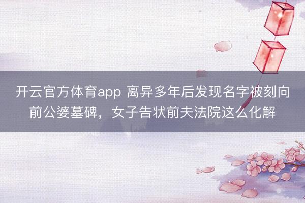 开云官方体育app 离异多年后发现名字被刻向前公婆墓碑，女子告状前夫法院这么化解