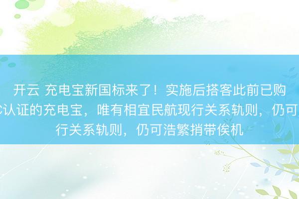 开云 充电宝新国标来了!实施后搭客此前已购买的通过CCC认证的充电宝,唯有相宜民航现行关系轨则,仍可浩繁捎带俟机