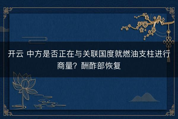 开云 中方是否正在与关联国度就燃油支柱进行商量？酬酢部恢复