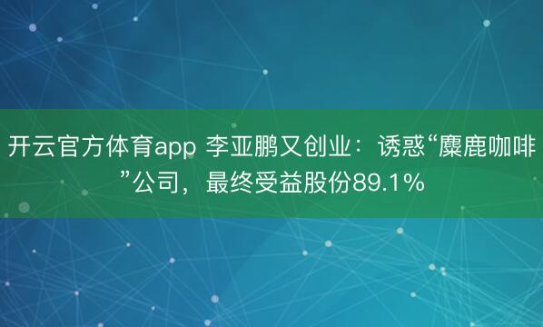 开云官方体育app 李亚鹏又创业：诱惑“麋鹿咖啡”公司，最终受益股份89.1%