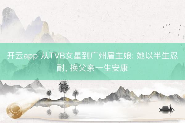 开云app 从TVB女星到广州雇主娘: 她以半生忍耐， 换父亲一生安康