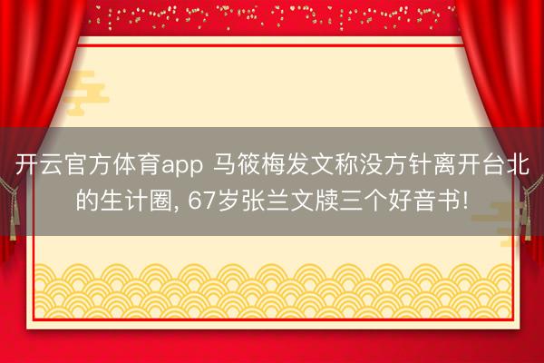 开云官方体育app 马筱梅发文称没方针离开台北的生计圈, 67岁张兰文牍三个好音书!