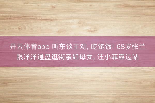 开云体育app 听东谈主劝, 吃饱饭! 68岁张兰跟洋洋通盘逛街亲如母女, 汪小菲靠边站