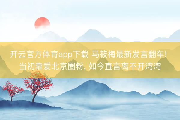 开云官方体育app下载 马筱梅最新发言翻车! 当初靠爱北京圈粉, 如今直言离不开湾湾