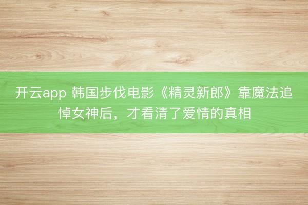 开云app 韩国步伐电影《精灵新郎》靠魔法追悼女神后，才看清了爱情的真相