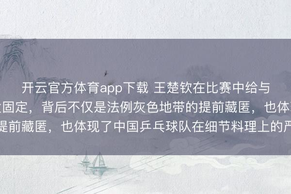 开云官方体育app下载 王楚钦在比赛中给与戴发带、用发胶把头发固定，背后不仅是法例灰色地带的提前藏匿，也体现了中国乒乓球队在细节料理上的严苛和贤慧