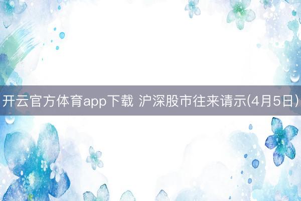 开云官方体育app下载 沪深股市往来请示(4月5日)