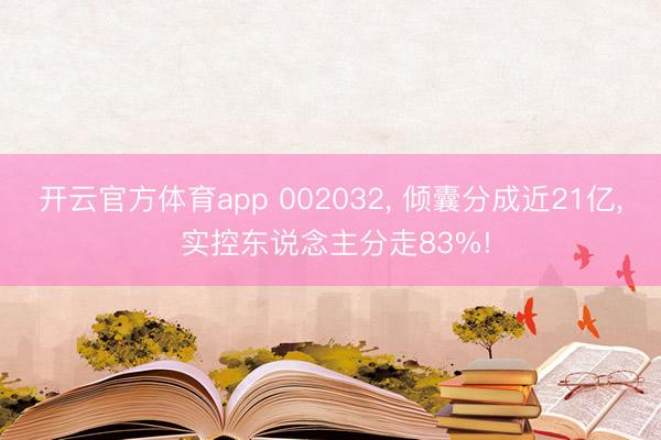 开云官方体育app 002032， 倾囊分成近21亿， 实控东说念主分走83%!