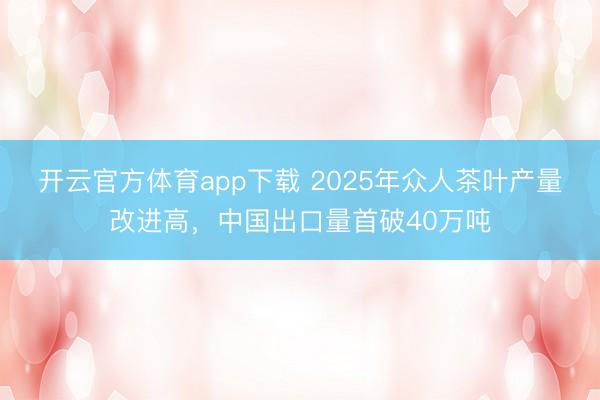 开云官方体育app下载 2025年众人茶叶产量改进高,中国出口量首破40万吨