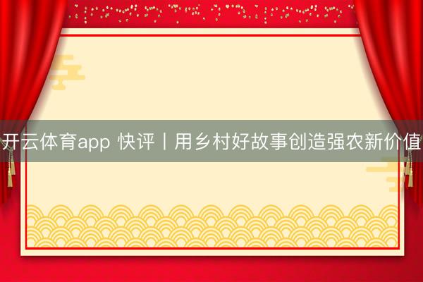 开云体育app 快评丨用乡村好故事创造强农新价值