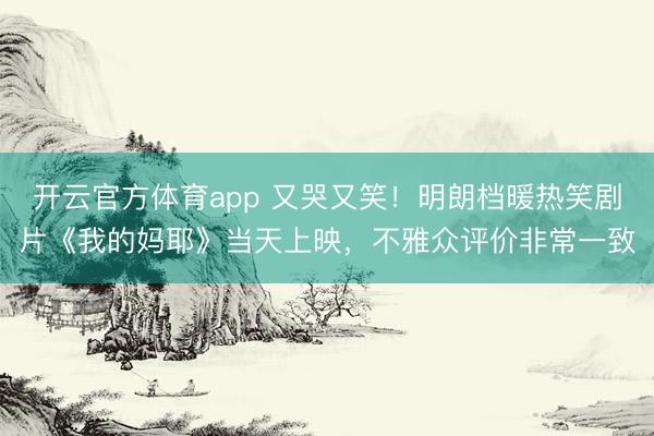 开云官方体育app 又哭又笑!明朗档暖热笑剧片《我的妈耶》当天上映,不雅众评价非常一致