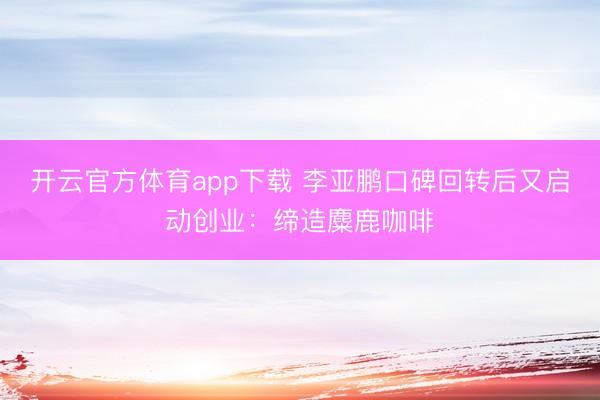 开云官方体育app下载 李亚鹏口碑回转后又启动创业：缔造麋鹿咖啡