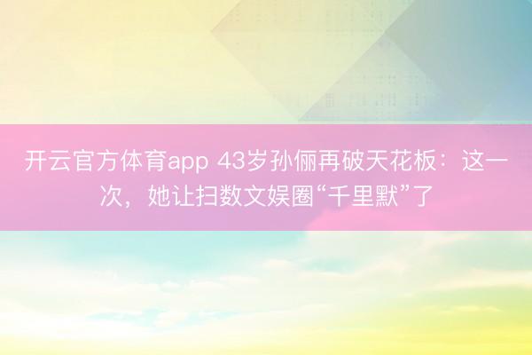 开云官方体育app 43岁孙俪再破天花板:这一次,她让扫数文娱圈“千里默”了