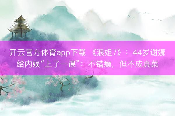 开云官方体育app下载 《浪姐7》:44岁谢娜给内娱“上了一课”:不错癫,但不成真菜
