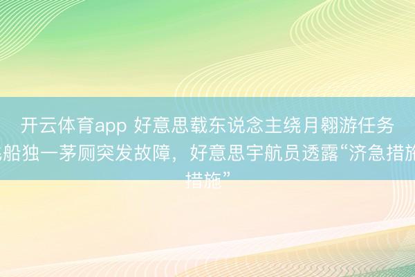 开云体育app 好意思载东说念主绕月翱游任务飞船独一茅厕突发故障,好意思宇航员透露“济急措施”
