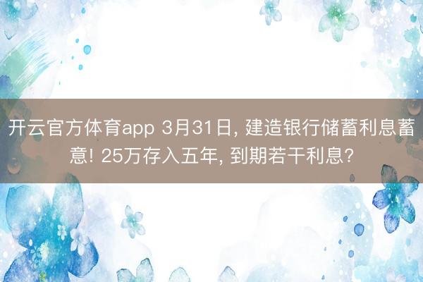 开云官方体育app 3月31日, 建造银行储蓄利息蓄意! 25万存入五年, 到期若干利息?