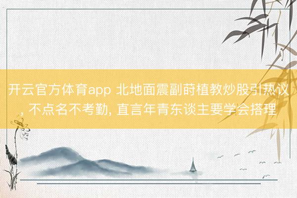 开云官方体育app 北地面震副莳植教炒股引热议， 不点名不考勤， 直言年青东谈主要学会搭理