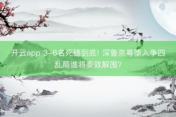 开云app 3-6名死磕到底! 深鲁京粤堕入争四乱局谁将奏效解围?