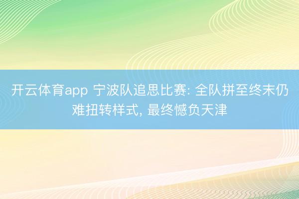 开云体育app 宁波队追思比赛: 全队拼至终末仍难扭转样式, 最终憾负天津