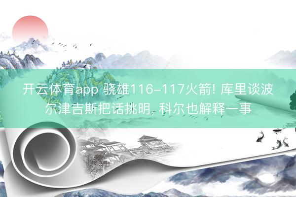 开云体育app 骁雄116-117火箭! 库里谈波尔津吉斯把话挑明， 科尔也解释一事