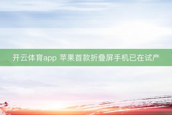 开云体育app 苹果首款折叠屏手机已在试产