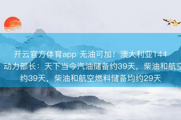 开云官方体育app 无油可加！澳大利亚144家加油站燃料毒害，动力部长：天下当今汽油储备约39天，柴油和航空燃料储备均约29天