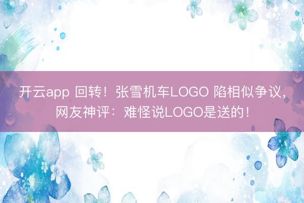 开云app 回转！张雪机车LOGO 陷相似争议，网友神评：难怪说LOGO是送的！