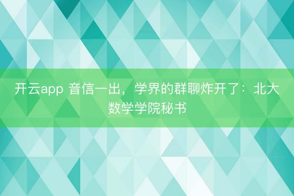 开云app 音信一出，学界的群聊炸开了：北大数学学院秘书