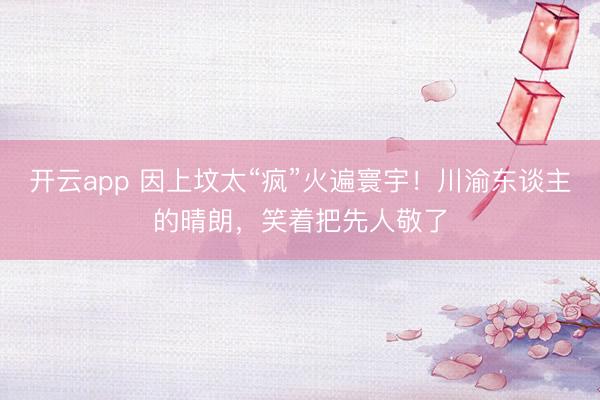 开云app 因上坟太“疯”火遍寰宇！川渝东谈主的晴朗，笑着把先人敬了