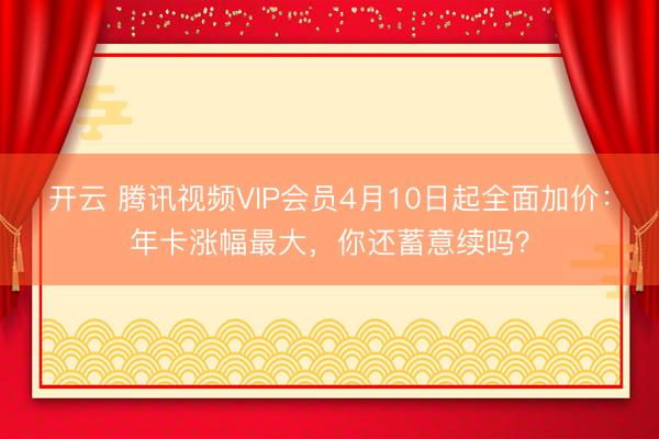开云 腾讯视频VIP会员4月10日起全面加价：年卡涨幅最大，你还蓄意续吗？