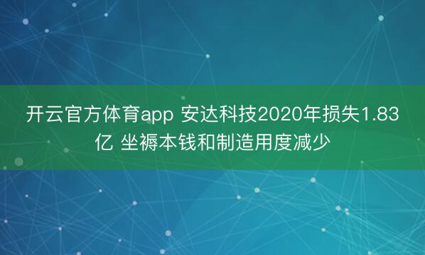 开云官方体育app 安达科技2020年损失1.83亿 坐褥本钱和制造用度减少