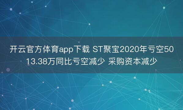 开云官方体育app下载 ST聚宝2020年亏空5013.38万同比亏空减少 采购资本减少