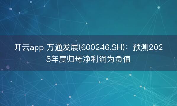 开云app 万通发展(600246.SH)：预测2025年度归母净利润为负值