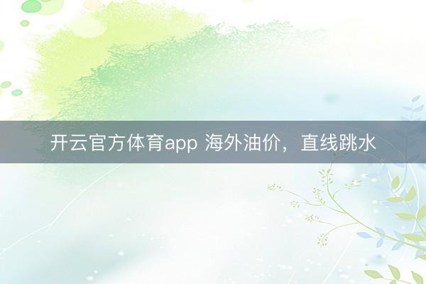 开云官方体育app 海外油价，直线跳水