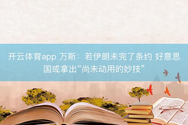 开云体育app 万斯:若伊朗未完了条约 好意思国或拿出“尚未动用的妙技”