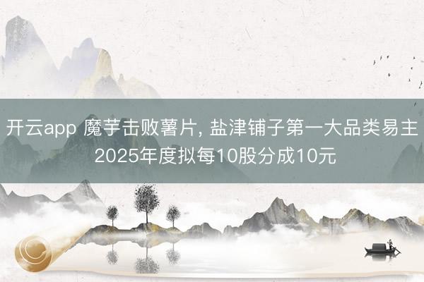 开云app 魔芋击败薯片， 盐津铺子第一大品类易主 2025年度拟每10股分成10元