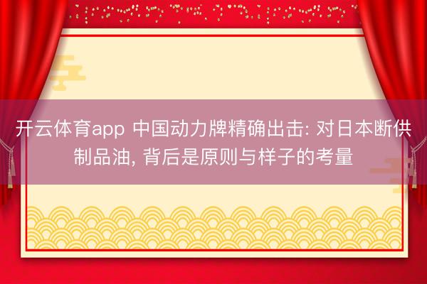 开云体育app 中国动力牌精确出击: 对日本断供制品油， 背后是原则与样子的考量