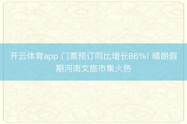 开云体育app 门票预订同比增长86%! 晴朗假期河南文旅市集火热