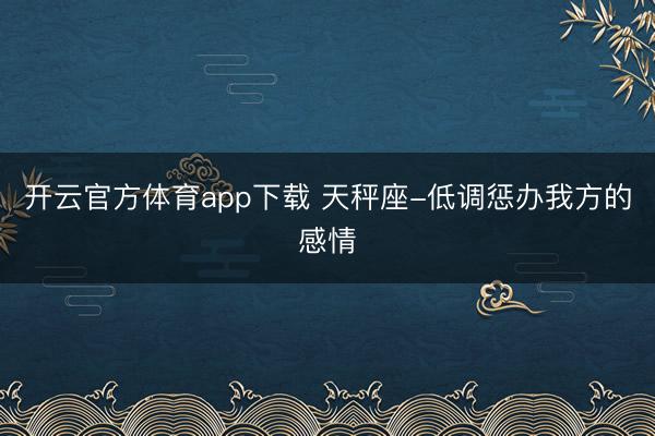 开云官方体育app下载 天秤座-低调惩办我方的感情