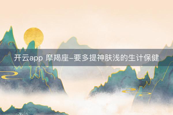 开云app 摩羯座-要多提神肤浅的生计保健