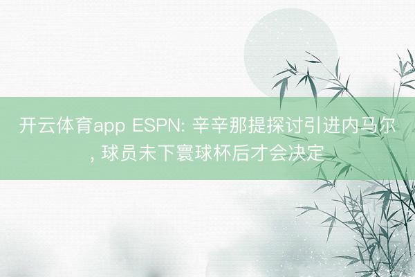 开云体育app ESPN: 辛辛那提探讨引进内马尔, 球员未下寰球杯后才会决定