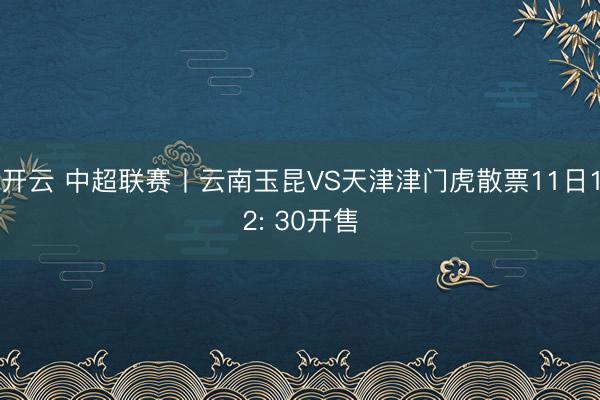 开云 中超联赛丨云南玉昆VS天津津门虎散票11日12: 30开售