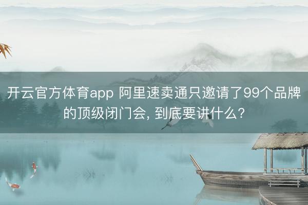开云官方体育app 阿里速卖通只邀请了99个品牌的顶级闭门会, 到底要讲什么?