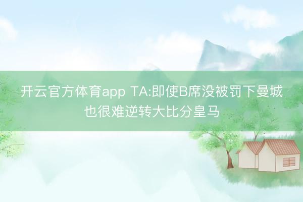开云官方体育app TA:即使B席没被罚下曼城也很难逆转大比分皇马