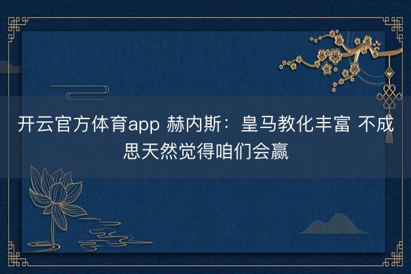 开云官方体育app 赫内斯:皇马教化丰富 不成思天然觉得咱们会赢